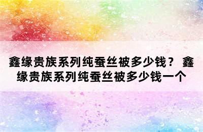 鑫缘贵族系列纯蚕丝被多少钱？ 鑫缘贵族系列纯蚕丝被多少钱一个